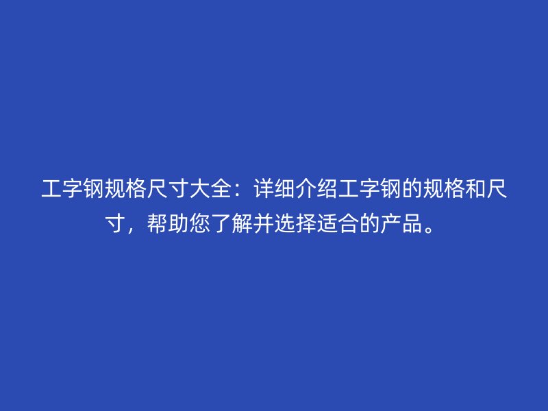 工字鋼規(guī)格尺寸大全：詳細介紹工字鋼的規(guī)格和尺寸，幫助您了解并選擇適合的產(chǎn)品。