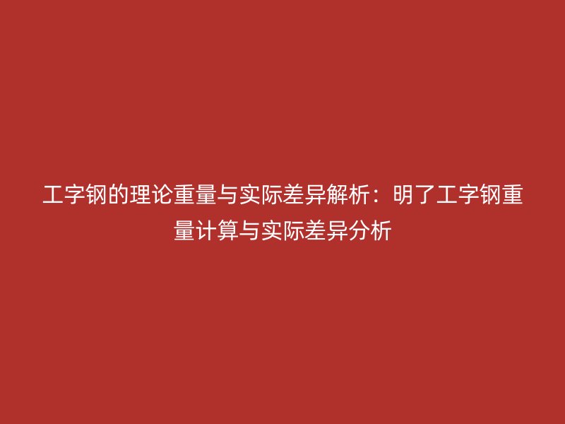 工字鋼的理論重量與實際差異解析:明了工字鋼重量計算與實際差異分析