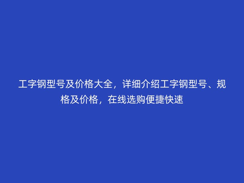 工字鋼型號及價格大全，詳細介紹工字鋼型號、規(guī)格及價格，在線選購便捷快速