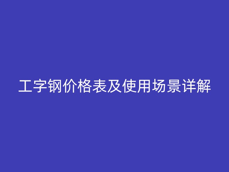 工字鋼價格表及使用場景詳解