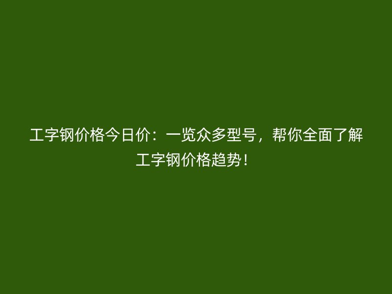 工字鋼價格今日價：一覽眾多型號，幫你全面了解工字鋼價格趨勢！