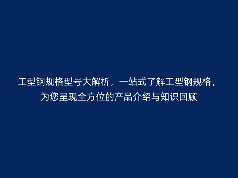工型鋼規格型號大解析，一站式了解工型鋼規格，為您呈現全方位的產品介紹與知識回顧