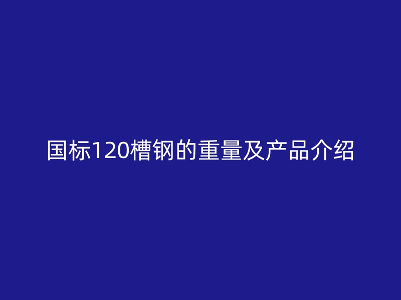 國標120槽鋼的重量及產品介紹