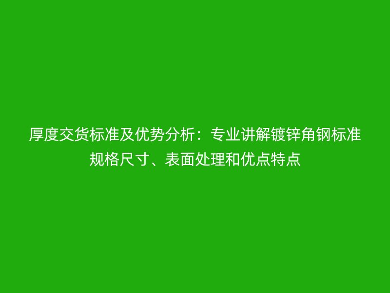 厚度交貨標準及優勢分析：專業講解鍍鋅角鋼標準規格尺寸、表面處理和優點特點