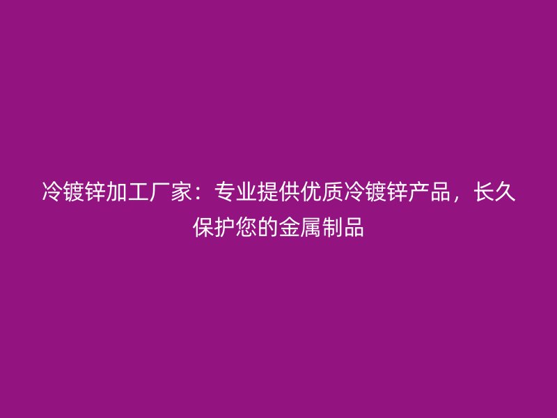 冷鍍鋅加工廠家:專業提供優質冷鍍鋅產品,長久保護您的金屬制品