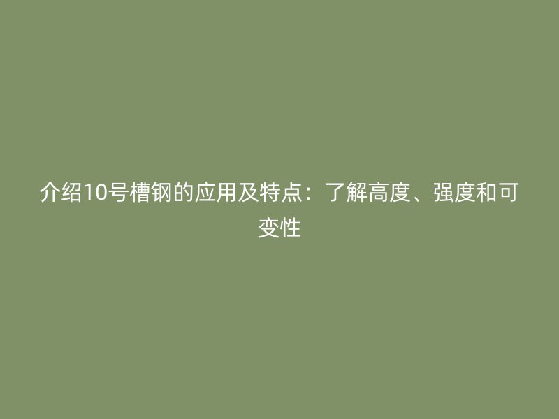 介紹10號槽鋼的應用及特點:了解高度、強度和可變性