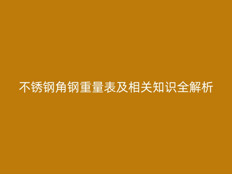 不銹鋼角鋼重量表及相關知識全解析