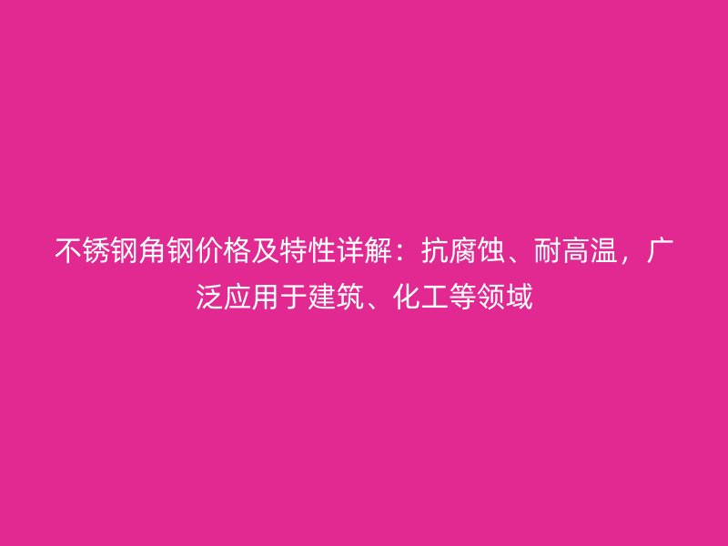 不銹鋼角鋼價格及特性詳解：抗腐蝕、耐高溫，廣泛應用于建筑、化工等領域