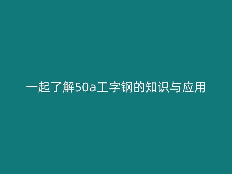 一起了解50a工字鋼的知識與應用