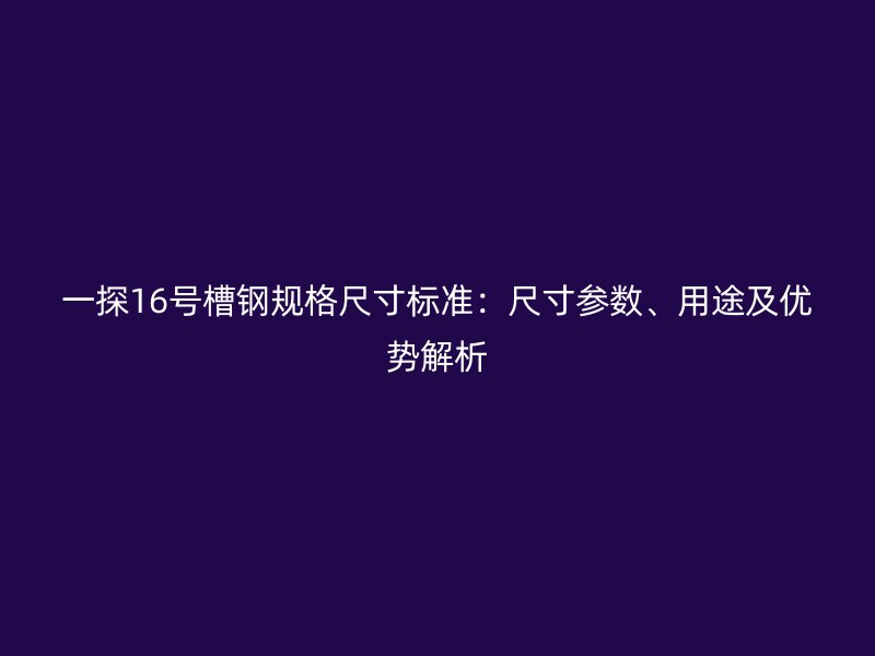 一探16號槽鋼規格尺寸標準：尺寸參數、用途及優勢解析