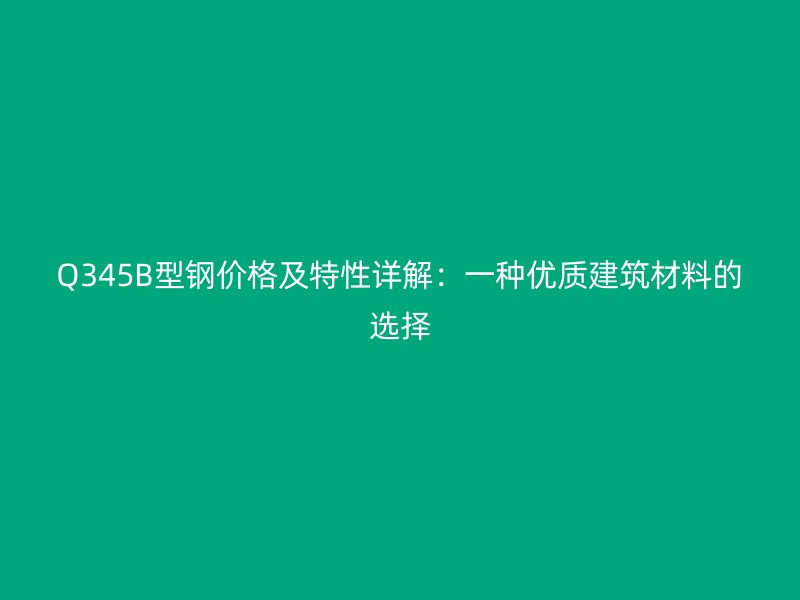 Q345B型鋼價格及特性詳解：一種優質建筑材料的選擇