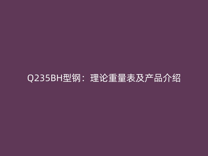 Q235BH型鋼：理論重量表及產品介紹