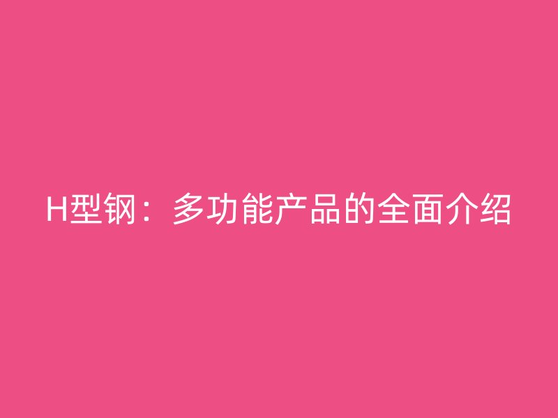 H型鋼：多功能產品的全面介紹