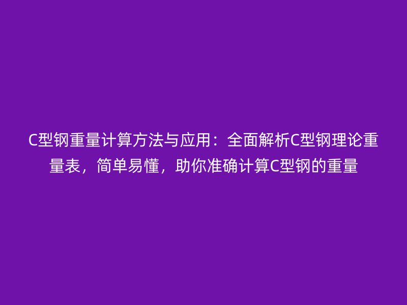 C型鋼重量計算方法與應用:全面解析C型鋼理論重量表,簡單易懂,助你準確計算C型鋼的重量