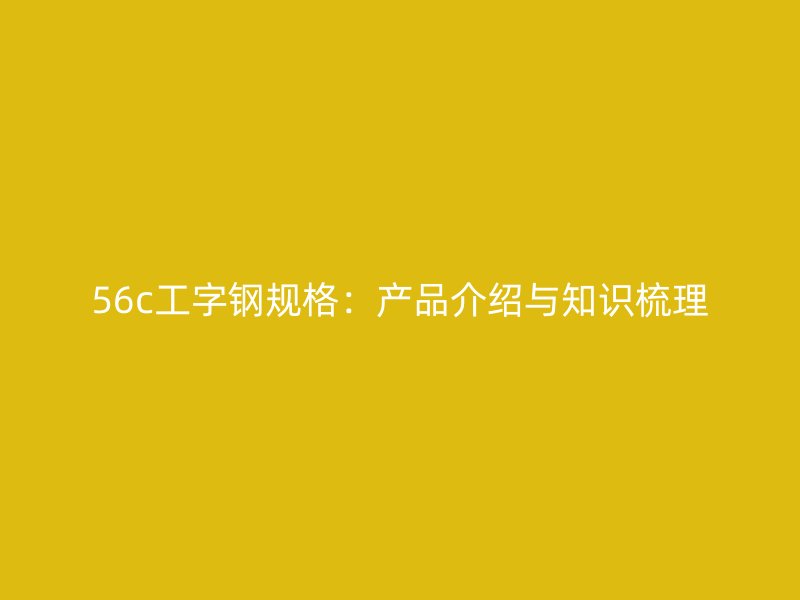 56c工字鋼規格:產品介紹與知識梳理
