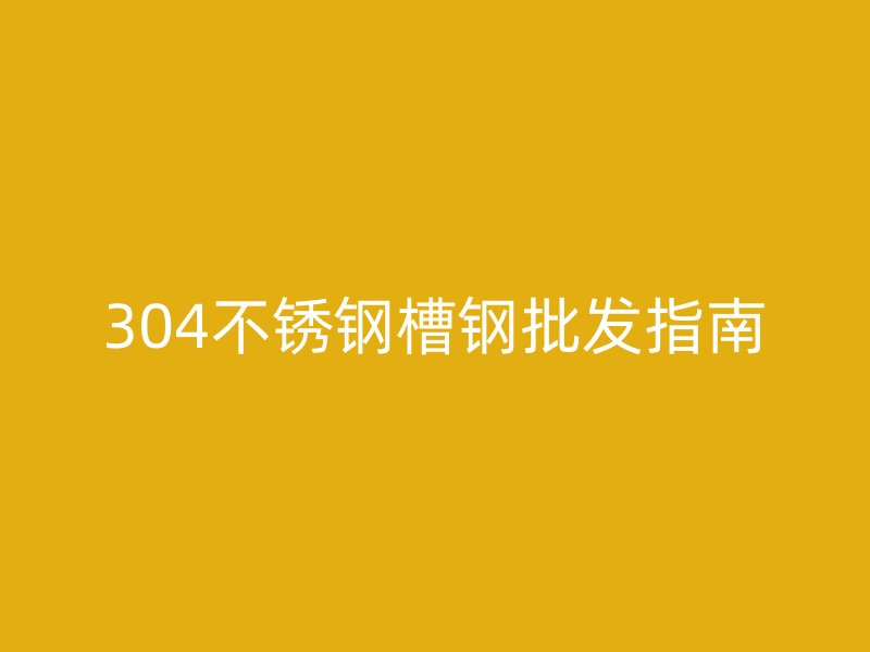304不銹鋼槽鋼批發指南