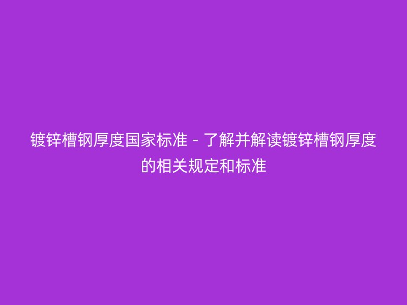 鍍鋅槽鋼厚度國家標準 - 了解并解讀鍍鋅槽鋼厚度的相關規定和標準