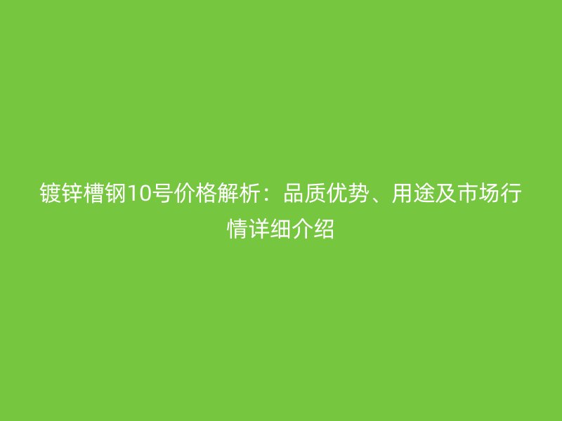 鍍鋅槽鋼10號價格解析：品質優勢、用途及市場行情詳細介紹