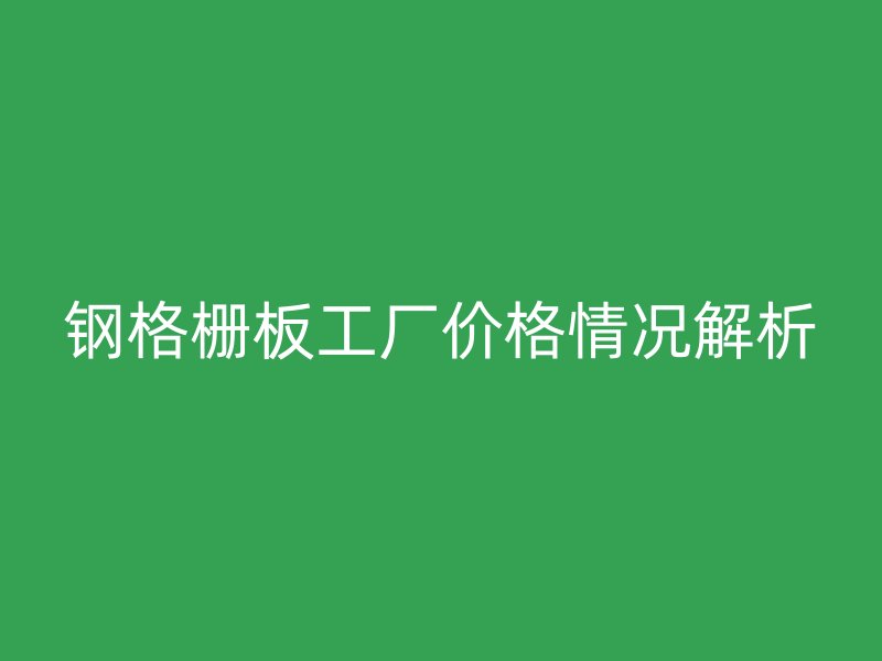 鋼格柵板工廠價格情況解析