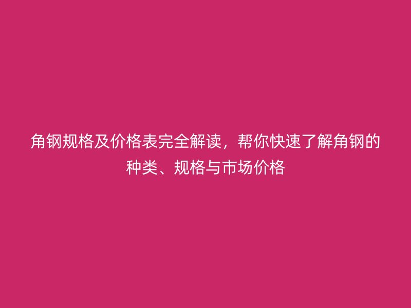 角鋼規(guī)格及價(jià)格表完全解讀，幫你快速了解角鋼的種類、規(guī)格與市場價(jià)格