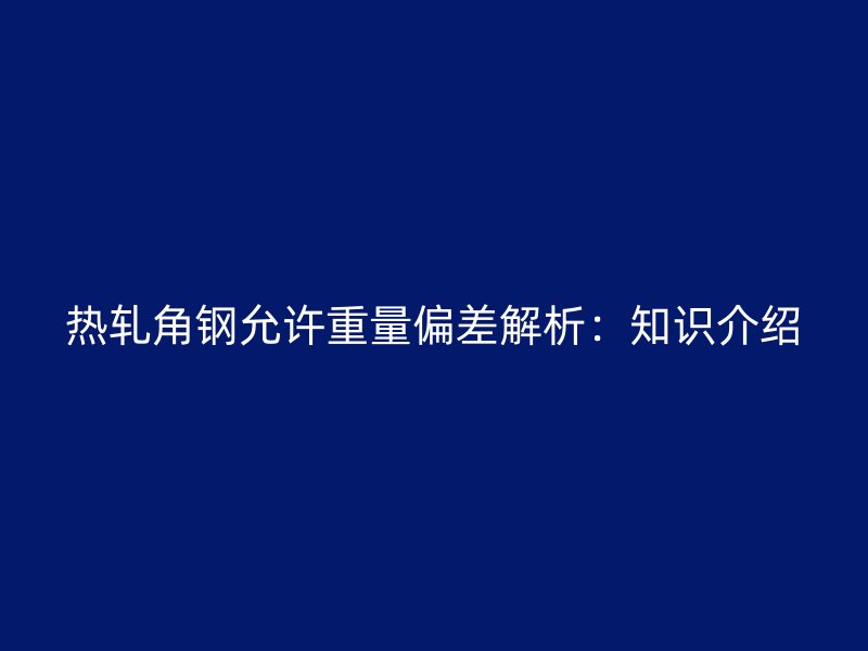 熱軋角鋼允許重量偏差解析：知識介紹