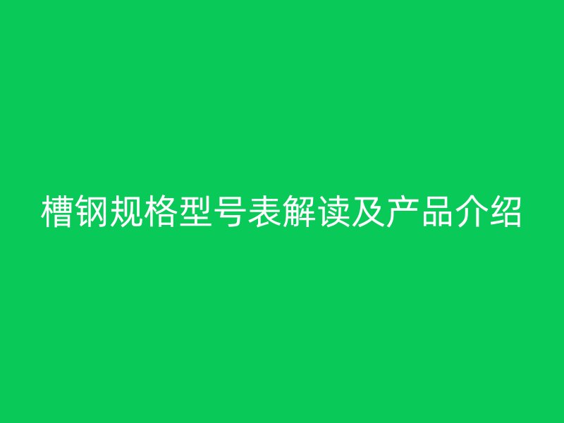 槽鋼規格型號表解讀及產品介紹