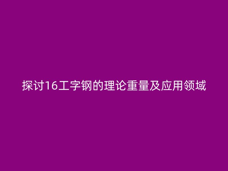 探討16工字鋼的理論重量及應用領域