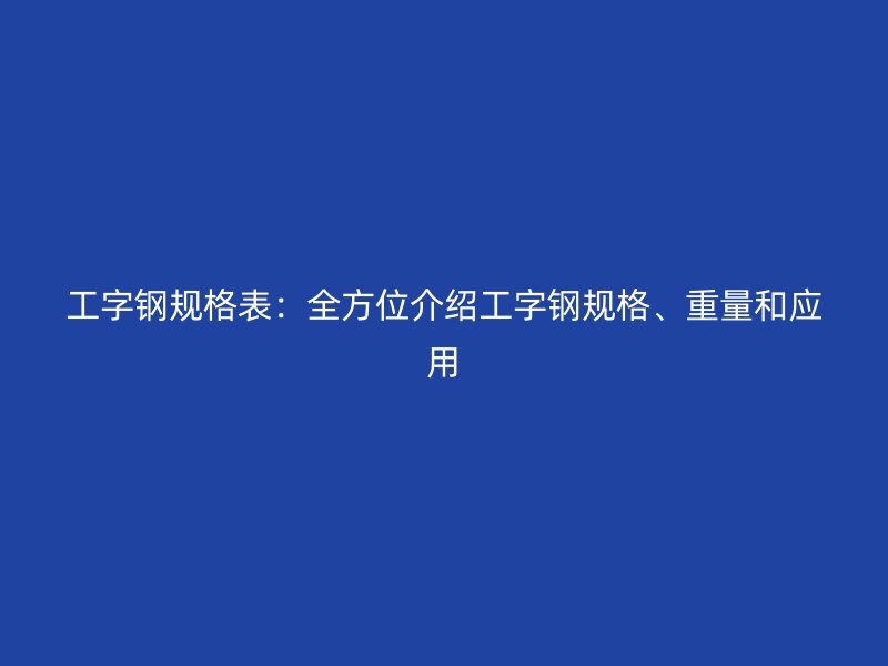 工字鋼規(guī)格表：全方位介紹工字鋼規(guī)格、重量和應用