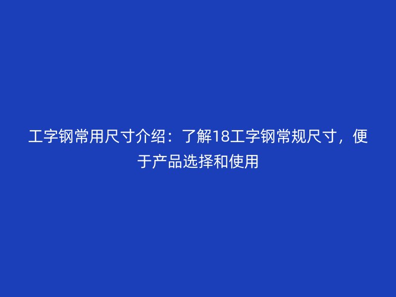 工字鋼常用尺寸介紹：了解18工字鋼常規尺寸，便于產品選擇和使用