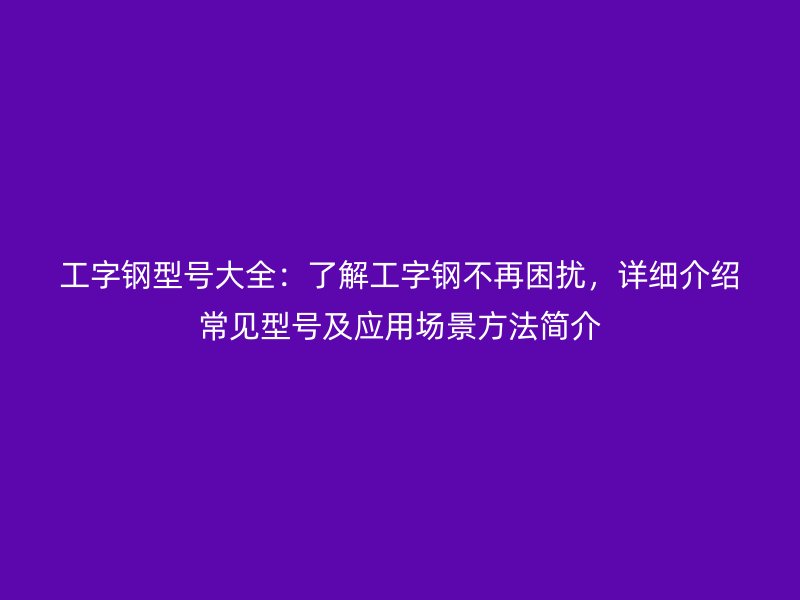工字鋼型號大全:了解工字鋼不再困擾,詳細介紹常見型號及應用場景方法簡介