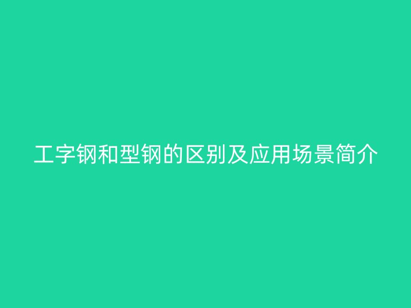 工字鋼和型鋼的區別及應用場景簡介