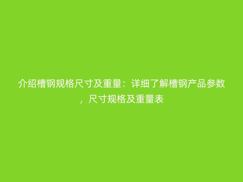 介紹槽鋼規格尺寸及重量:詳細了解槽鋼產品參數,尺寸規格及重量表