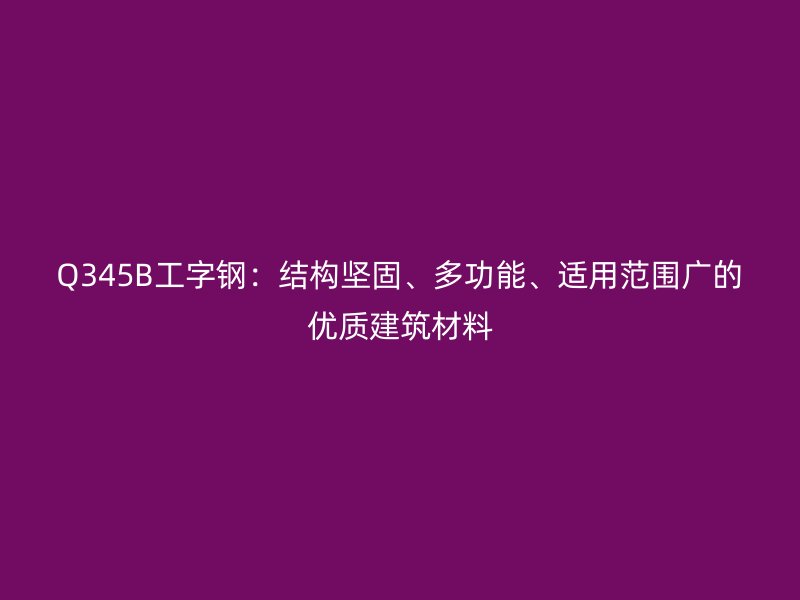 Q345B工字鋼：結構堅固、多功能、適用范圍廣的優質建筑材料