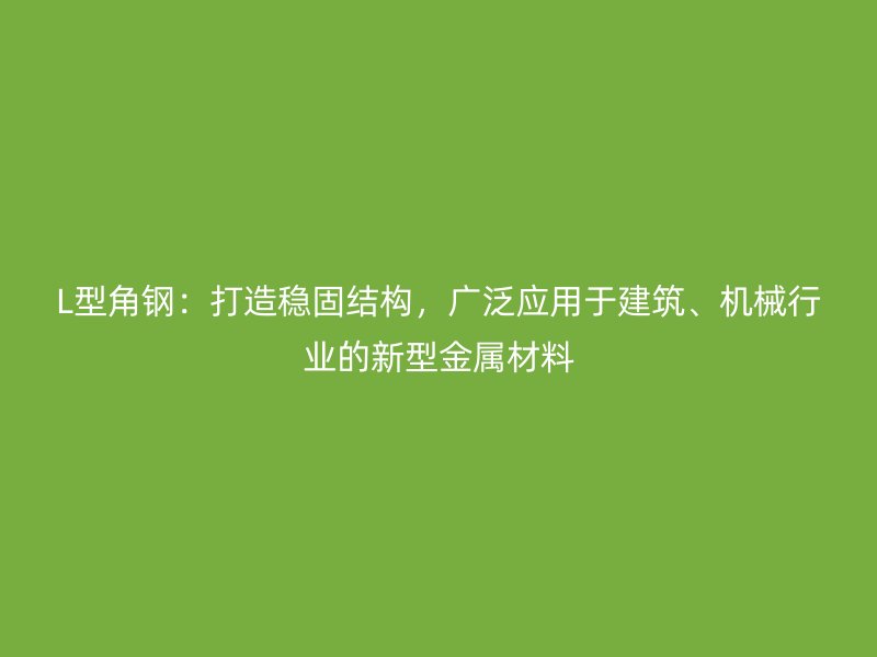 L型角鋼：打造穩固結構，廣泛應用于建筑、機械行業的新型金屬材料