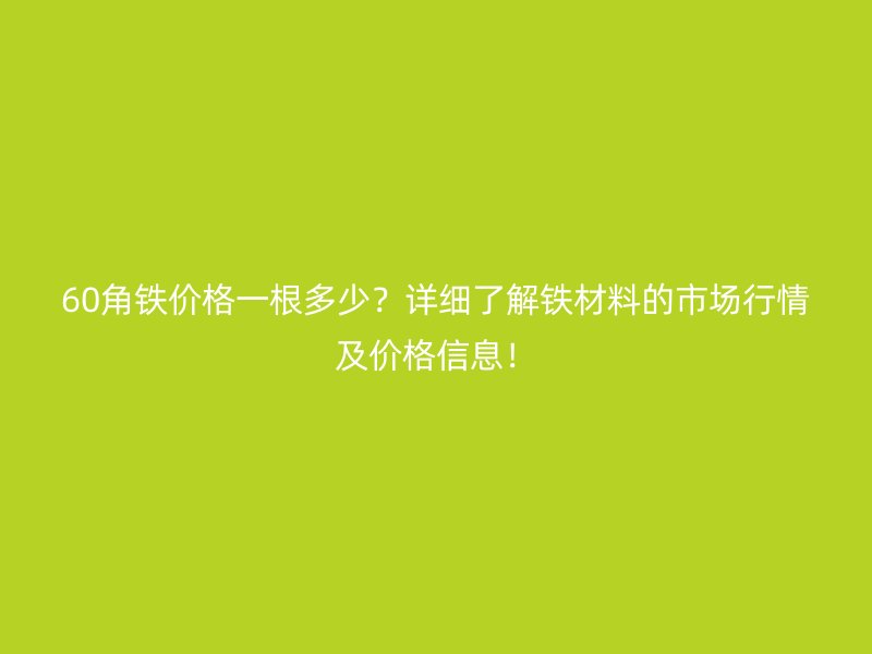 60角鐵價格一根多少？詳細了解鐵材料的市場行情及價格信息！