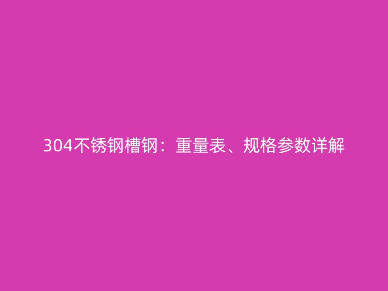 304不銹鋼槽鋼：重量表、規格參數詳解