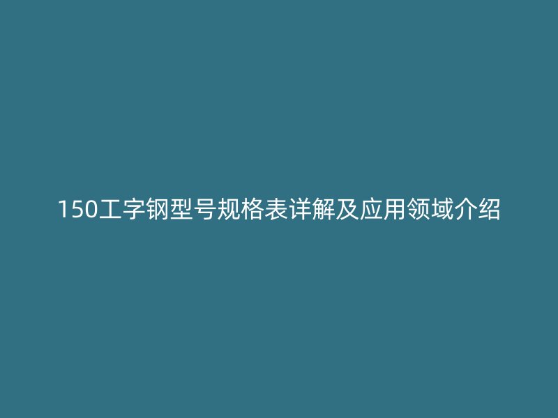 150工字鋼型號規(guī)格表詳解及應用領域介紹