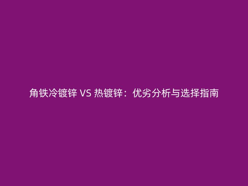 角鐵冷鍍鋅 VS 熱鍍鋅：優劣分析與選擇指南