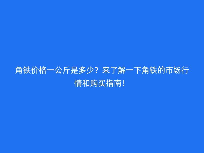 角鐵價格一公斤是多少？來了解一下角鐵的市場行情和購買指南！