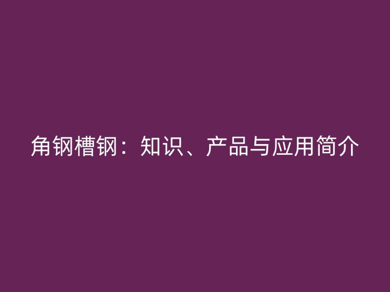 角鋼槽鋼:知識、產品與應用簡介