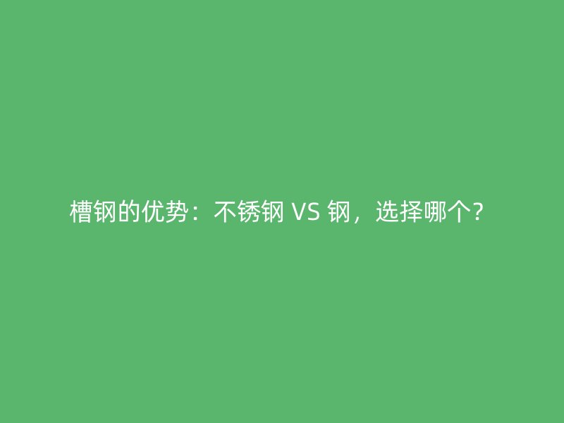 槽鋼的優勢：不銹鋼 VS 鋼，選擇哪個？
