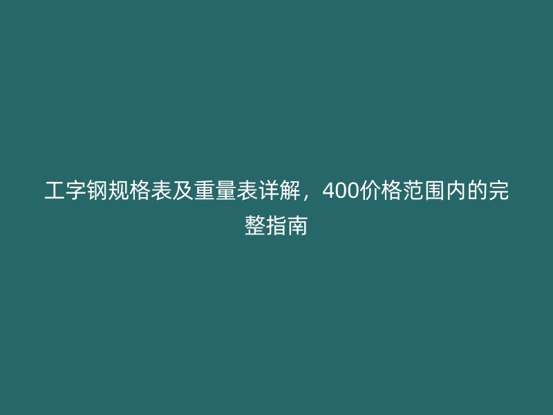 工字鋼規格表及重量表詳解,400價格范圍內的完整指南
