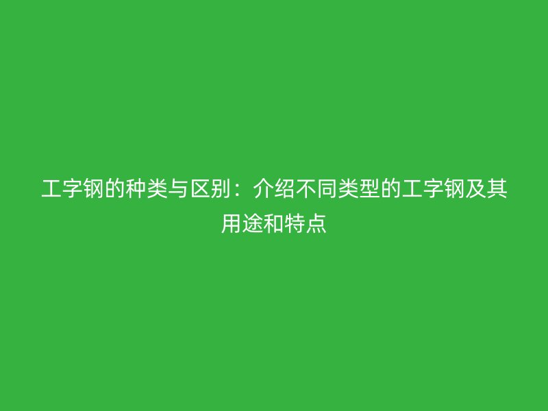 工字鋼的種類與區(qū)別：介紹不同類型的工字鋼及其用途和特點(diǎn)