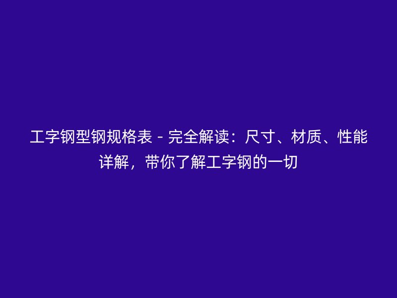 工字鋼型鋼規格表-完全解讀:尺寸、材質、性能詳解,帶你了解工字鋼的一切