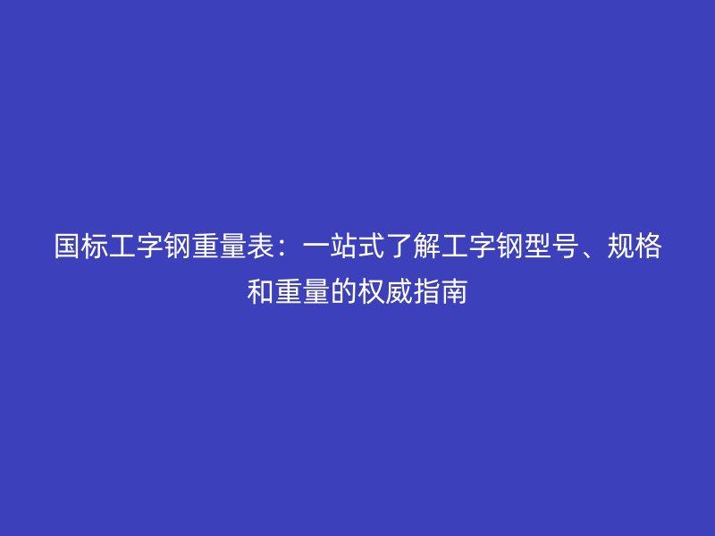 國標工字鋼重量表：一站式了解工字鋼型號、規格和重量的權威指南