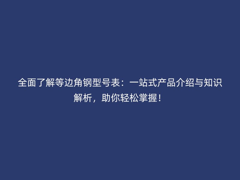 全面了解等邊角鋼型號表：一站式產品介紹與知識解析，助你輕松掌握！