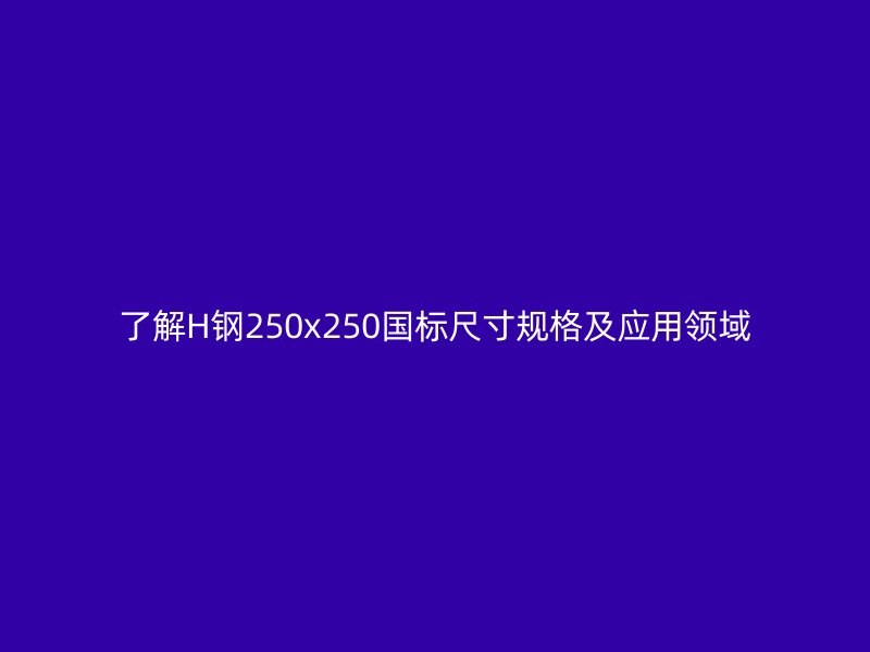 了解H鋼250x250國標尺寸規格及應用領域