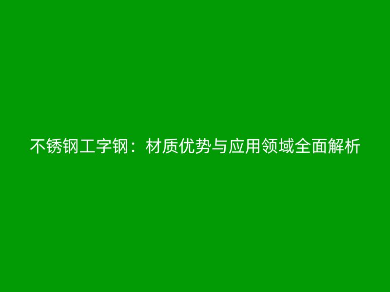 不銹鋼工字鋼：材質優勢與應用領域全面解析