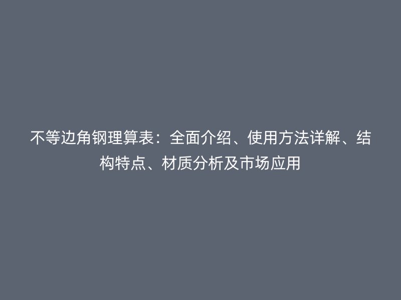 不等邊角鋼理算表：全面介紹、使用方法詳解、結構特點、材質分析及市場應用