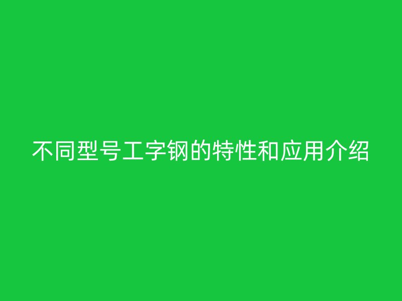 不同型號工字鋼的特性和應用介紹